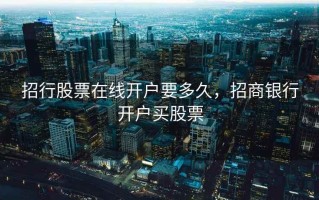 招行股票在线开户要多久，招商银行开户买股票