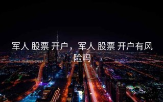 军人 股票 开户，军人 股票 开户有风险吗