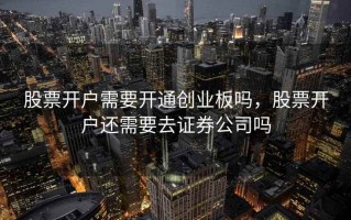 股票开户需要开通创业板吗，股票开户还需要去证券公司吗
