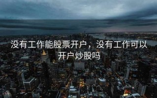 没有工作能股票开户，没有工作可以开户炒股吗