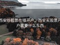 西安炒股票在哪开户，西安买股票开户需要什么东西