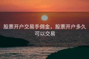 股票开户交易手佣金，股票开户多久可以交易
