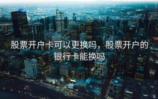 股票开户卡可以更换吗，股票开户的银行卡能换吗