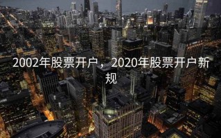 2002年股票开户，2020年股票开户新规