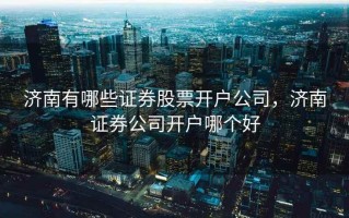 济南有哪些证券股票开户公司，济南证券公司开户哪个好
