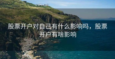 股票开户对自己有什么影响吗，股票开户有啥影响