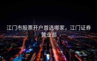 江门市股票开户首选哪家，江门证券营业部