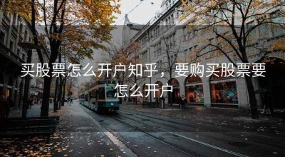 买股票怎么开户知乎，要购买股票要怎么开户