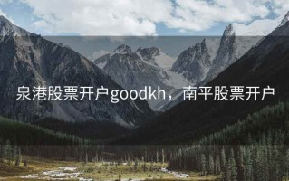 泉港股票开户goodkh，南平股票开户