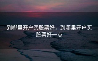 到哪里开户买股票好，到哪里开户买股票好一点