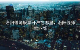 洛阳偃师股票开户在哪里，洛阳偃师营业部