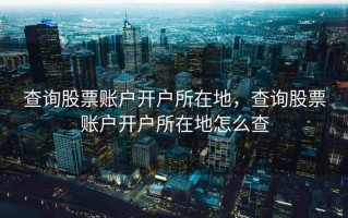 查询股票账户开户所在地，查询股票账户开户所在地怎么查