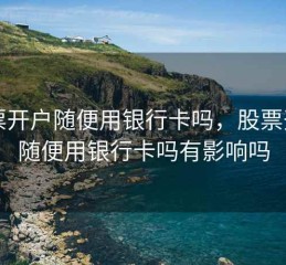 股票开户随便用银行卡吗，股票开户随便用银行卡吗有影响吗