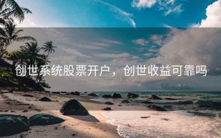创世系统股票开户，创世收益可靠吗