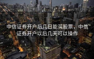 中信证券开户后几日能买股票，中信证券开户以后几天可以操作
