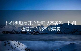 科创板股票开户后可以不买吗，科创板没开户能不能买卖