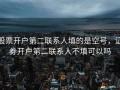 股票开户第二联系人填的是空号，证券开户第二联系人不填可以吗