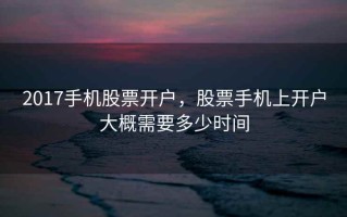 2017手机股票开户，股票手机上开户大概需要多少时间