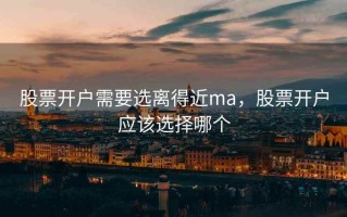股票开户需要选离得近ma，股票开户应该选择哪个