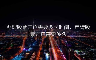 办理股票开户需要多长时间，申请股票开户需要多久