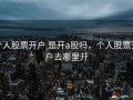 个人股票开户 是开a股吗，个人股票开户去哪里开