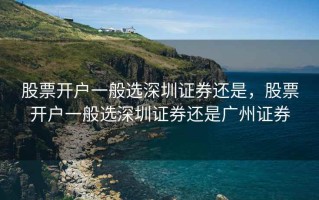 股票开户一般选深圳证券还是，股票开户一般选深圳证券还是广州证券