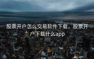 股票开户怎么交易软件下载，股票开户下载什么app