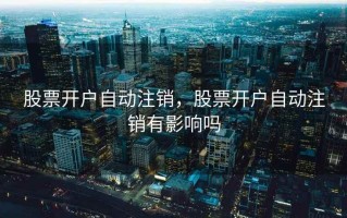 股票开户自动注销，股票开户自动注销有影响吗