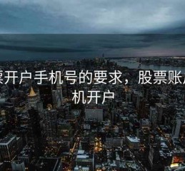股票开户手机号的要求，股票账户手机开户