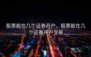 股票能在几个证券开户，股票能在几个证券开户交易