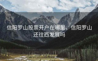 信阳罗山股票开户在哪里，信阳罗山还往西发展吗