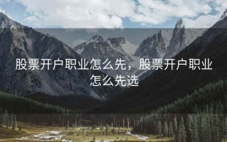 股票开户职业怎么先，股票开户职业怎么先选