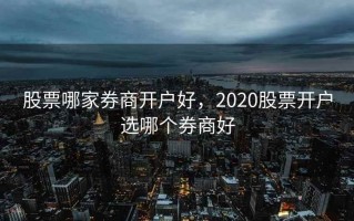 股票哪家券商开户好，2020股票开户选哪个券商好