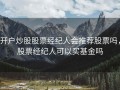 开户炒股股票经纪人会推荐股票吗，股票经纪人可以买基金吗