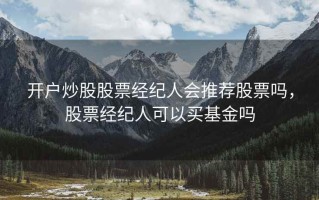 开户炒股股票经纪人会推荐股票吗，股票经纪人可以买基金吗