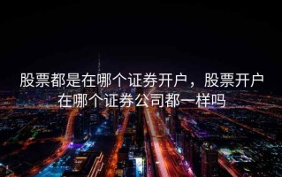 股票都是在哪个证券开户，股票开户在哪个证券公司都一样吗