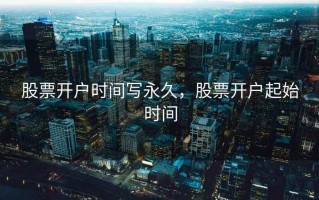 股票开户时间写永久，股票开户起始时间