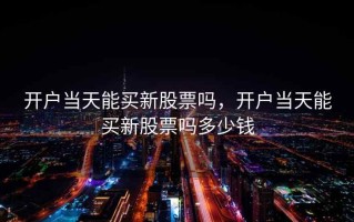开户当天能买新股票吗，开户当天能买新股票吗多少钱