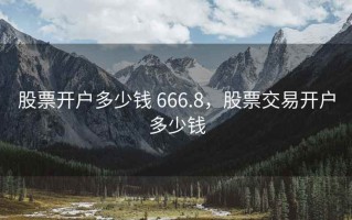 股票开户多少钱 666.8，股票交易开户多少钱