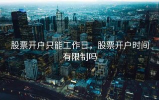 股票开户只能工作日，股票开户时间有限制吗