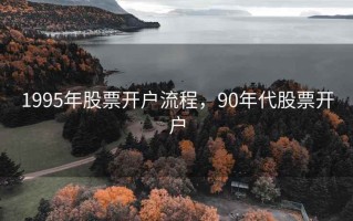 1995年股票开户流程，90年代股票开户