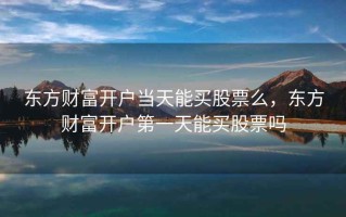 东方财富开户当天能买股票么，东方财富开户第一天能买股票吗