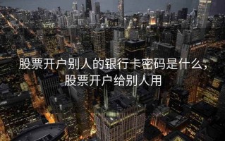 股票开户别人的银行卡密码是什么，股票开户给别人用