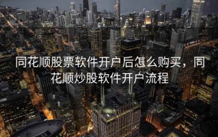 同花顺股票软件开户后怎么购买，同花顺炒股软件开户流程