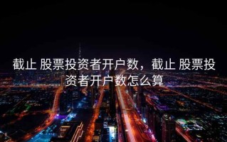 截止 股票投资者开户数，截止 股票投资者开户数怎么算