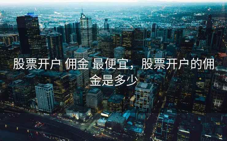 股票开户 佣金 最便宜，股票开户的佣金是多少