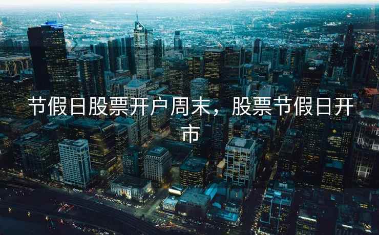 节假日股票开户周末，股票节假日开市