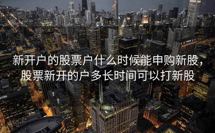 新开户的股票户什么时候能申购新股，股票新开的户多长时间可以打新股