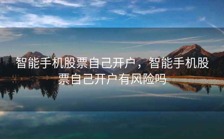 智能手机股票自己开户，智能手机股票自己开户有风险吗