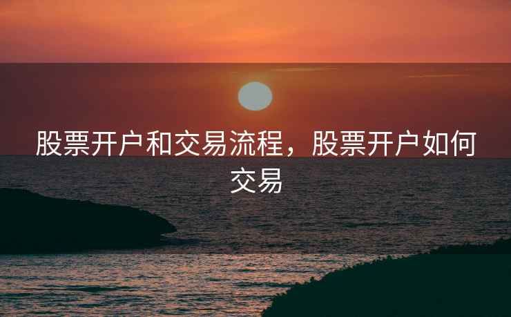 股票开户和交易流程，股票开户如何交易